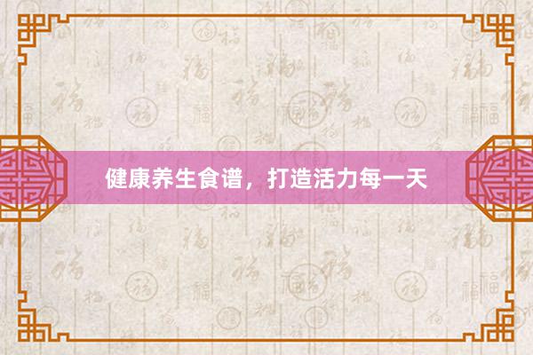 健康养生食谱，打造活力每一天